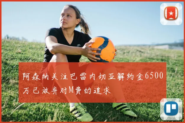 阿森纳关注巴雷内切亚解约金6500万已放弃对M费的追求