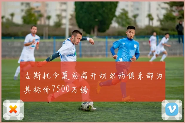 古斯托今夏或离开切尔西俱乐部为其标价7500万镑